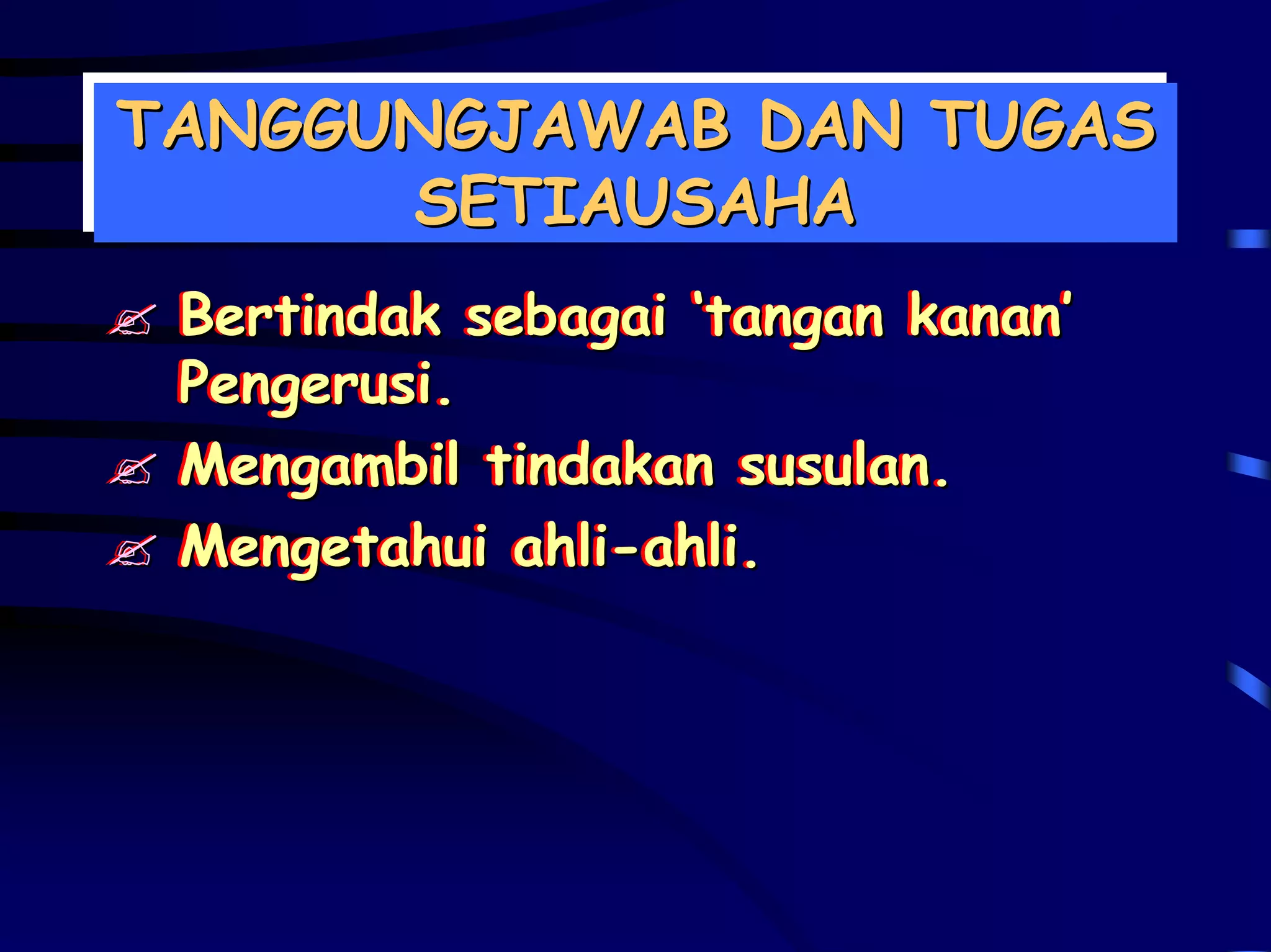 TANGGUNGJAWAB DAN TUGAS
TANGGUNGJAWAB DAN TUGAS
      SETIAUSAHA
       SETIAUSAHA
 Bertindak sebagai ‘tangan kanan’’
 Bertindak sebagai ‘tangan kanan
 Pengerusi.
 Pengerusi.
 Mengambil tindakan susulan.
 Mengambil tindakan susulan.
 Mengetahui ahli-ahli.
 Mengetahui ahli-ahli.
 