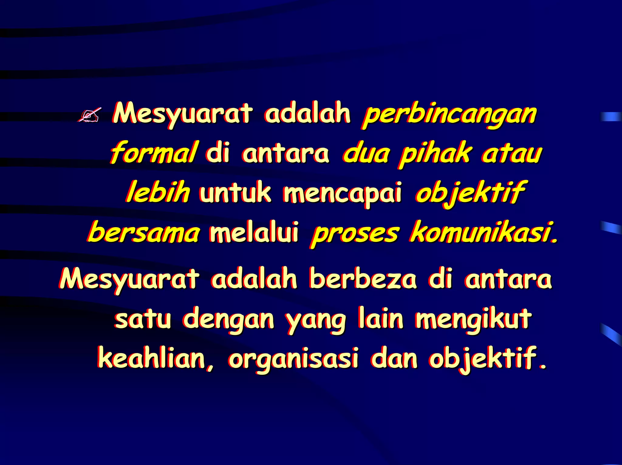 Mesyuarat adalah perbincangan
   Mesyuarat adalah
  formal di antara dua pihak atau
          di antara
   lebih untuk mencapai objektif
         untuk mencapai
 bersama melalui proses komunikasi.
          melalui       komunikasi.
Mesyuarat adalah berbeza di antara
Mesyuarat adalah berbeza di antara
   satu dengan yang lain mengikut
   satu dengan yang lain mengikut
  keahlian, organisasi dan objektif.
  keahlian, organisasi dan objektif.
 