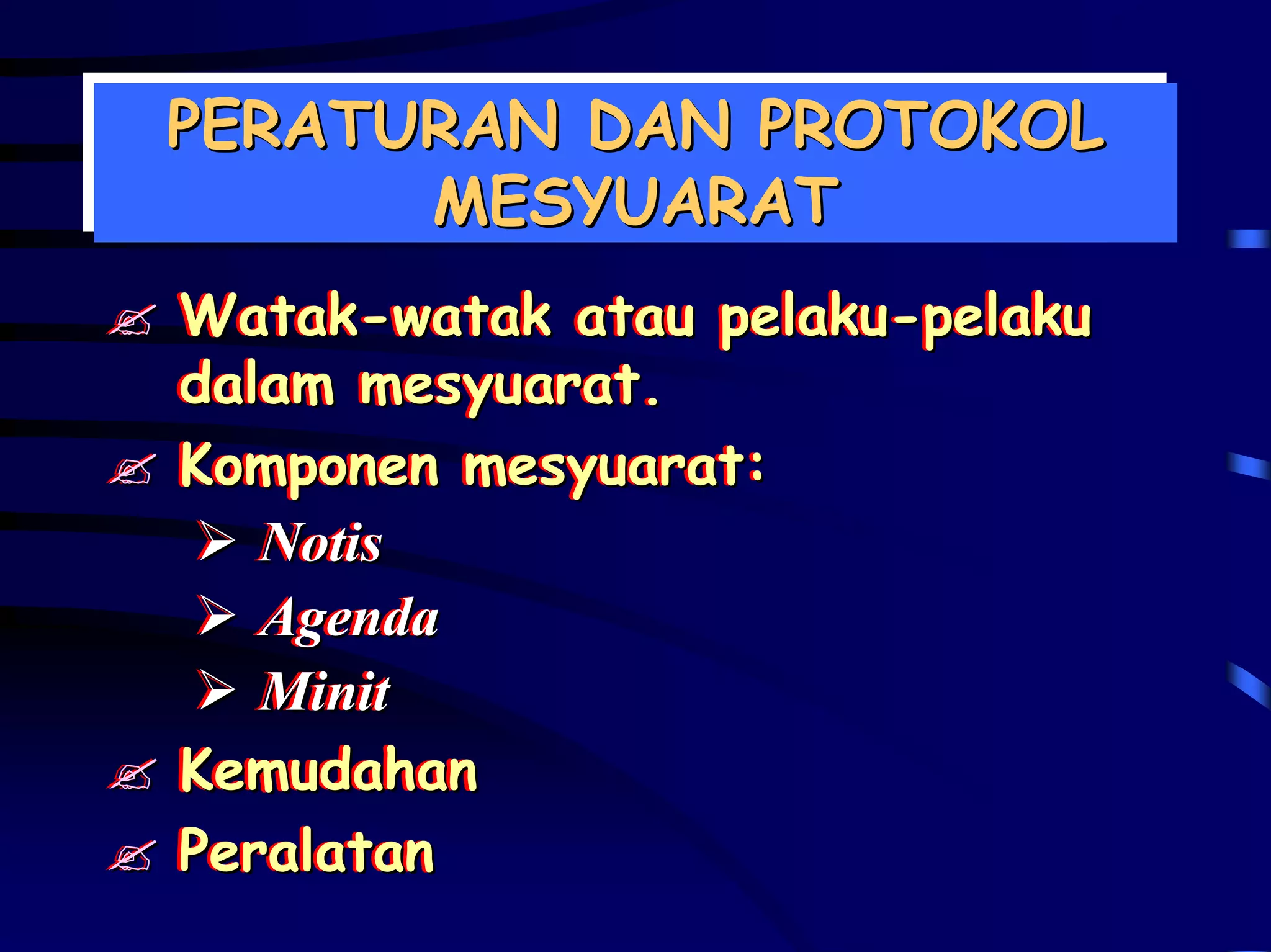 PERATURAN DAN PROTOKOL
PERATURAN DAN PROTOKOL
      MESYUARAT
       MESYUARAT
Watak-watak atau pelaku-pelaku
Watak-watak atau pelaku-pelaku
dalam mesyuarat.
dalam mesyuarat.
Komponen mesyuarat:
Komponen mesyuarat:
   Notis
   Notis
   Agenda
   Agenda
   Minit
   Minit
Kemudahan
Kemudahan
Peralatan
Peralatan
 