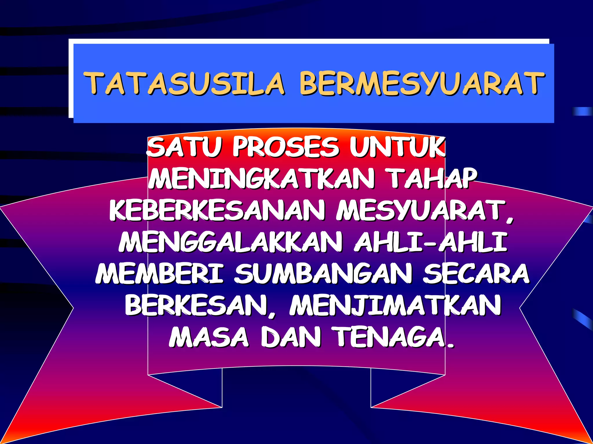 TATASUSILA BERMESYUARAT
TATASUSILA BERMESYUARAT

   SATU PROSES UNTUK
   SATU PROSES UNTUK
   MENINGKATKAN TAHAP
    MENINGKATKAN TAHAP
 KEBERKESANAN MESYUARAT,
 KEBERKESANAN MESYUARAT,
  MENGGALAKKAN AHLI-AHLI
  MENGGALAKKAN AHLI-AHLI
MEMBERI SUMBANGAN SECARA
MEMBERI SUMBANGAN SECARA
  BERKESAN, MENJIMATKAN
  BERKESAN, MENJIMATKAN
     MASA DAN TENAGA.
     MASA DAN TENAGA.
 