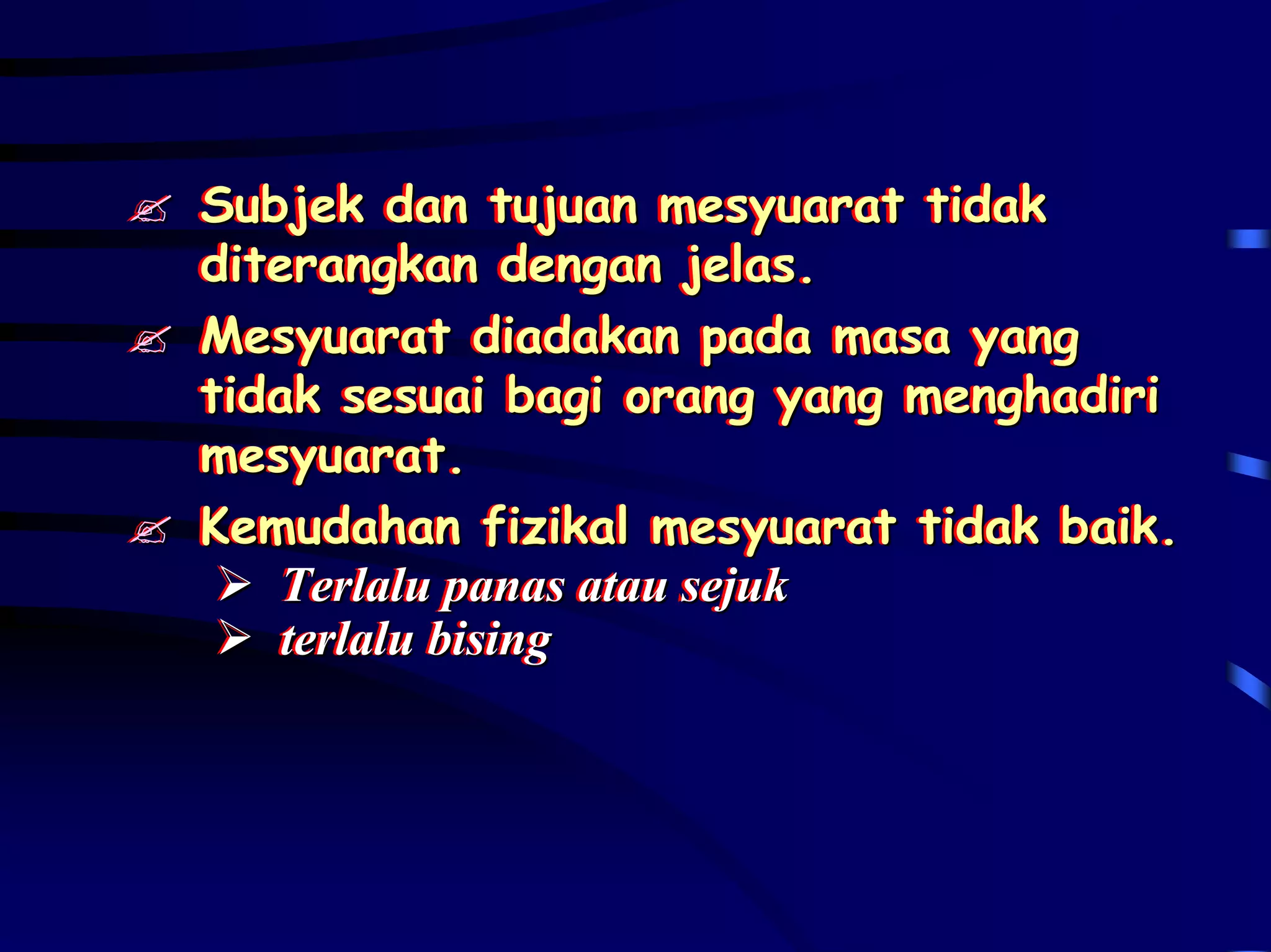 Subjek dan tujuan mesyuarat tidak
Subjek dan tujuan mesyuarat tidak
diterangkan dengan jelas.
diterangkan dengan jelas.
Mesyuarat diadakan pada masa yang
Mesyuarat diadakan pada masa yang
tidak sesuai bagi orang yang menghadiri
tidak sesuai bagi orang yang menghadiri
mesyuarat.
mesyuarat.
Kemudahan fizikal mesyuarat tidak baik.
Kemudahan fizikal mesyuarat tidak baik.
    Terlalu panas atau sejuk
    Terlalu panas atau sejuk
    terlalu bising
    terlalu bising
 