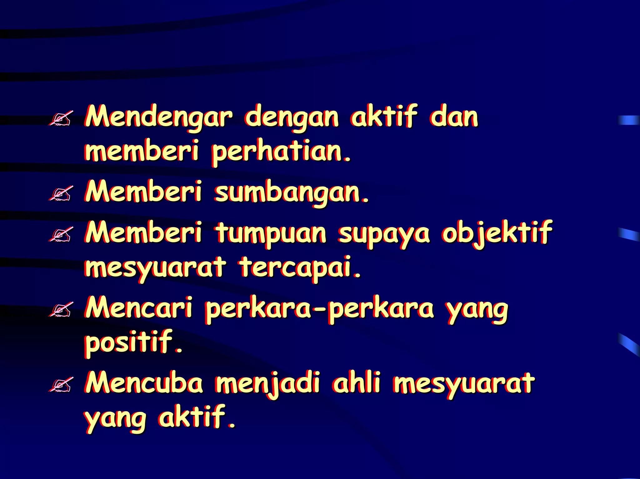 Mendengar dengan aktif dan
Mendengar dengan aktif dan
memberi perhatian.
memberi perhatian.
Memberi sumbangan.
Memberi sumbangan.
Memberi tumpuan supaya objektif
Memberi tumpuan supaya objektif
mesyuarat tercapai.
mesyuarat tercapai.
Mencari perkara-perkara yang
Mencari perkara-perkara yang
positif.
positif.
Mencuba menjadi ahli mesyuarat
Mencuba menjadi ahli mesyuarat
yang aktif.
yang aktif.
 
