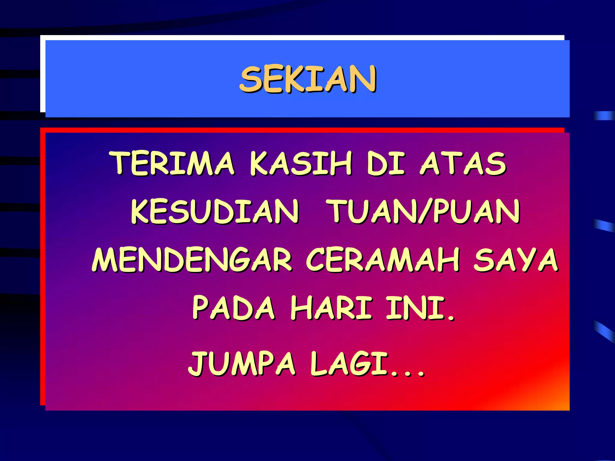 SEKIAN
      SEKIAN

TERIMA KASIH DI ATAS
TERIMA KASIH DI ATAS
 KESUDIAN TUAN/PUAN
 KESUDIAN TUAN/PUAN
MENDENGAR CERAMAH SAYA
MENDENGAR CERAMAH SAYA
    PADA HARI INI.
     PADA HARI INI.
    JUMPA LAGI...
    JUMPA LAGI...
 