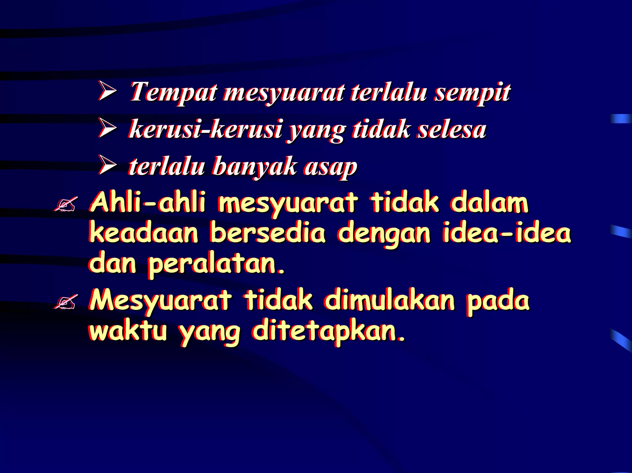 Tempat mesyuarat terlalu sempit
   Tempat mesyuarat terlalu sempit
   kerusi-kerusi yang tidak selesa
   kerusi-kerusi yang tidak selesa
   terlalu banyak asap
   terlalu banyak asap
Ahli-ahli mesyuarat tidak dalam
Ahli-ahli mesyuarat tidak dalam
keadaan bersedia dengan idea-idea
keadaan bersedia dengan idea-idea
dan peralatan.
dan peralatan.
Mesyuarat tidak dimulakan pada
Mesyuarat tidak dimulakan pada
waktu yang ditetapkan.
waktu yang ditetapkan.
 
