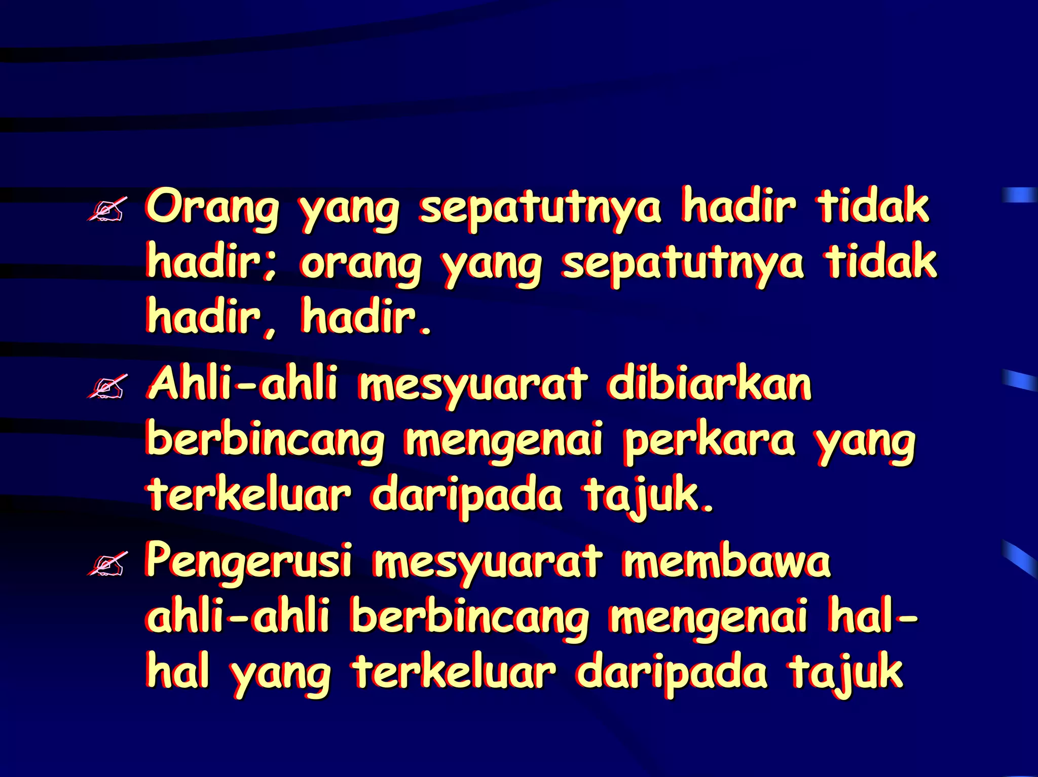 Orang yang sepatutnya hadir tidak
Orang yang sepatutnya hadir tidak
hadir; orang yang sepatutnya tidak
hadir; orang yang sepatutnya tidak
hadir, hadir.
hadir, hadir.
Ahli-ahli mesyuarat dibiarkan
Ahli-ahli mesyuarat dibiarkan
berbincang mengenai perkara yang
berbincang mengenai perkara yang
terkeluar daripada tajuk.
terkeluar daripada tajuk.
Pengerusi mesyuarat membawa
Pengerusi mesyuarat membawa
ahli-ahli berbincang mengenai hal-
ahli-ahli berbincang mengenai hal-
hal yang terkeluar daripada tajuk
hal yang terkeluar daripada tajuk
 