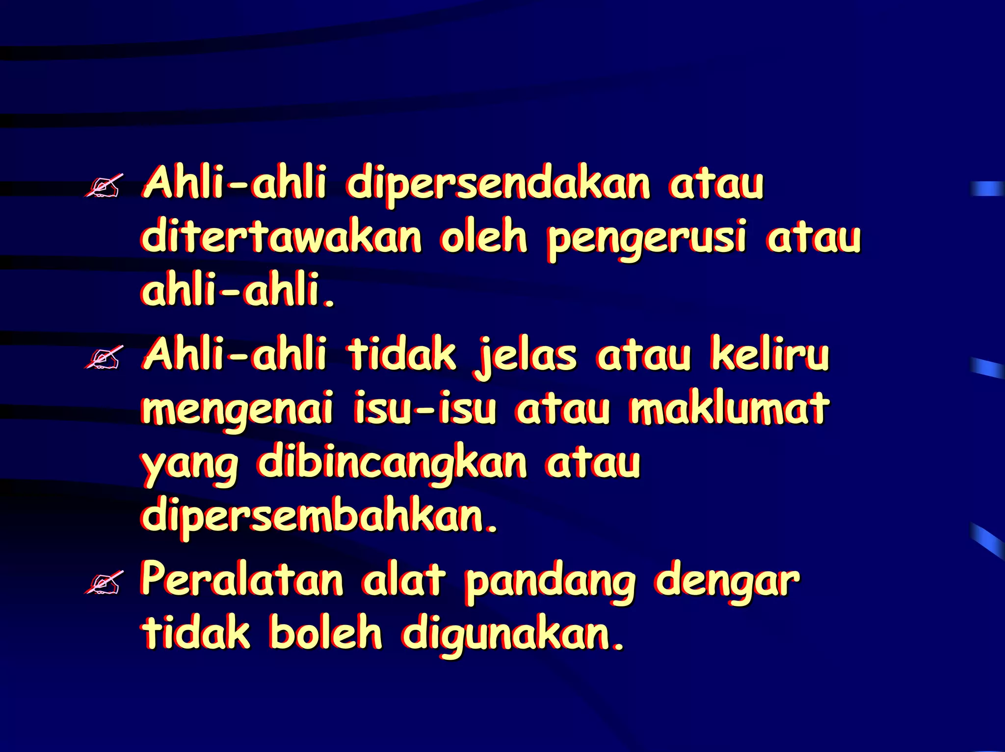 Ahli-ahli dipersendakan atau
Ahli-ahli dipersendakan atau
ditertawakan oleh pengerusi atau
ditertawakan oleh pengerusi atau
ahli-ahli.
ahli-ahli.
Ahli-ahli tidak jelas atau keliru
Ahli-ahli tidak jelas atau keliru
mengenai isu-isu atau maklumat
mengenai isu-isu atau maklumat
yang dibincangkan atau
yang dibincangkan atau
dipersembahkan.
dipersembahkan.
Peralatan alat pandang dengar
Peralatan alat pandang dengar
tidak boleh digunakan.
tidak boleh digunakan.
 