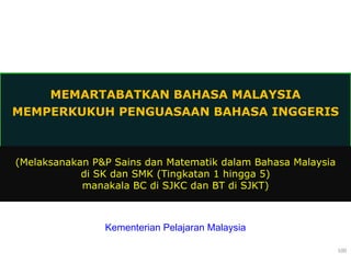 MEMARTABATKAN BAHASA MALAYSIA MEMPERKUKUH PENGUASAAN BAHASA INGGERIS Kementerian Pelajaran Malaysia (Melaksanakan P&P Sains dan Matematik dalam Bahasa Malaysia di SK dan SMK (Tingkatan 1 hingga 5) manakala BC di SJKC dan BT di SJKT) 