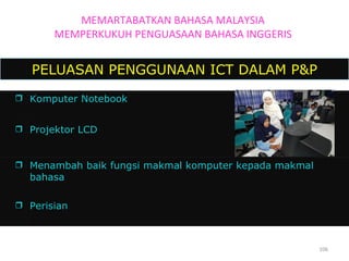 PELUASAN PENGGUNAAN ICT DALAM P&P MEMARTABATKAN BAHASA MALAYSIA MEMPERKUKUH PENGUASAAN BAHASA INGGERIS  Komputer Notebook  Projektor LCD  Menambah baik fungsi makmal komputer kepada makmal bahasa  Perisian 