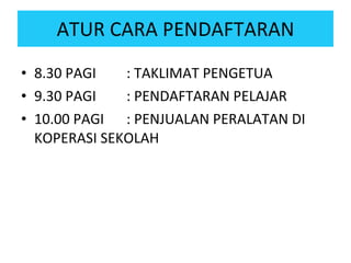 ATUR CARA PENDAFTARAN 8.30 PAGI : TAKLIMAT PENGETUA 9.30 PAGI : PENDAFTARAN PELAJAR 10.00 PAGI : PENJUALAN PERALATAN DI KOPERASI SEKOLAH  