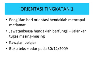 ORIENTASI TINGKATAN 1 Pengisian hari orientasi hendaklah mencapai matlamat Jawatankuasa hendaklah berfungsi – jalankan tugas masing-masing Kawalan pelajar Buku teks = edar pada 30/12/2009  