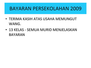 BAYARAN PERSEKOLAHAN 2009 TERIMA KASIH ATAS USAHA MEMUNGUT WANG. 13 KELAS - SEMUA MURID MENJELASKAN BAYARAN  