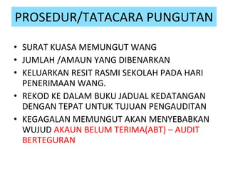 PROSEDUR/TATACARA PUNGUTAN SURAT KUASA MEMUNGUT WANG JUMLAH /AMAUN YANG DIBENARKAN KELUARKAN RESIT RASMI SEKOLAH PADA HARI PENERIMAAN WANG. REKOD KE DALAM BUKU JADUAL KEDATANGAN DENGAN TEPAT UNTUK TUJUAN PENGAUDITAN KEGAGALAN MEMUNGUT AKAN MENYEBABKAN  WUJUD  AKAUN BELUM TERIMA(ABT) – AUDIT BERTEGURAN 