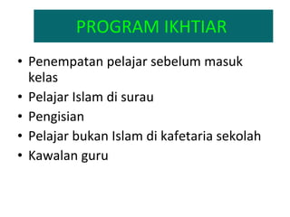 PROGRAM IKHTIAR   Penempatan pelajar sebelum masuk kelas Pelajar Islam di surau Pengisian Pelajar bukan Islam di kafetaria sekolah Kawalan guru 