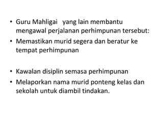 Guru Mahligai  yang lain membantu mengawal perjalanan perhimpunan tersebut: Memastikan murid segera dan beratur ke tempat perhimpunan Kawalan disiplin semasa perhimpunan Melaporkan nama murid ponteng kelas dan sekolah untuk diambil tindakan. 