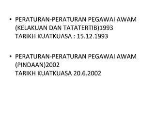 PERATURAN-PERATURAN PEGAWAI AWAM (KELAKUAN DAN TATATERTIB)1993 TARIKH KUATKUASA : 15.12.1993 PERATURAN-PERATURAN PEGAWAI AWAM  (PINDAAN)2002 TARIKH KUATKUASA 20.6.2002 