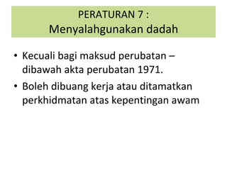 PERATURAN 7 : Menyalahgunakan dadah Kecuali bagi maksud perubatan – dibawah akta perubatan 1971. Boleh dibuang kerja atau ditamatkan perkhidmatan atas kepentingan awam 
