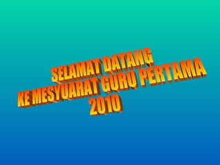 SELAMAT DATANG  KE MESYUARAT GURU PERTAMA  2010 