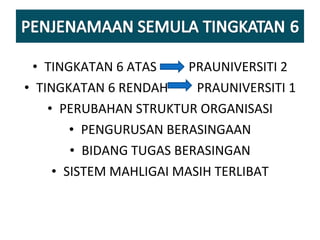 TINGKATAN 6 ATAS  PRAUNIVERSITI 2 TINGKATAN 6 RENDAH  PRAUNIVERSITI 1 PERUBAHAN STRUKTUR ORGANISASI PENGURUSAN BERASINGAAN BIDANG TUGAS BERASINGAN SISTEM MAHLIGAI MASIH TERLIBAT 