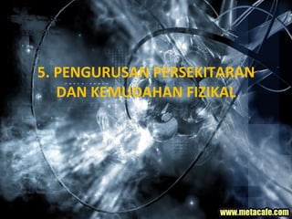 5. PENGURUSAN PERSEKITARAN DAN KEMUDAHAN FIZIKAL 