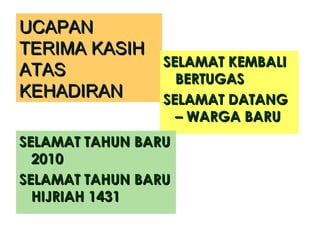 UCAPAN TERIMA KASIH ATAS KEHADIRAN SELAMAT KEMBALI BERTUGAS SELAMAT DATANG – WARGA BARU SELAMAT TAHUN BARU 2010 SELAMAT TAHUN BARU HIJRIAH 1431 