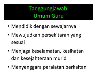 Tanggungjawab  Umum Guru Mendidik dengan sewajarnya Mewujudkan persekitaran yang sesuai Menjaga keselamatan, kesihatan dan kesejahteraan murid Menyenggara peralatan berkaitan 
