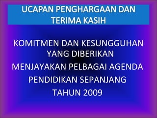 KOMITMEN DAN KESUNGGUHAN YANG DIBERIKAN  MENJAYAKAN PELBAGAI AGENDA  PENDIDIKAN SEPANJANG  TAHUN 2009  