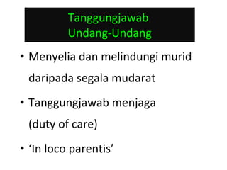 Tanggungjawab  Undang-Undang Menyelia dan melindungi murid daripada segala mudarat Tanggungjawab menjaga  (duty of care) ‘ In loco parentis’ 