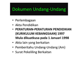 Dokumen Undang-Undang Perlembagaan Akta Pendidikan PERATURAN-PERATURAN PENDIDIKAN (KURIKULUM KEBANGSAAN) 1997 Mula dikuatkusa pada 1 Januari 1998 Akta lain yang berkaitan Pemberitahu Undang-Undang (Am) Surat Pekeliling Berkaitan 