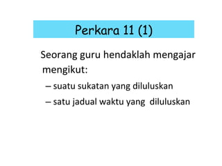 Seorang guru hendaklah mengajar mengikut: suatu sukatan yang diluluskan satu jadual waktu yang  diluluskan Perkara 11 (1) 