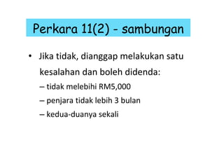 Jika tidak, dianggap melakukan satu  kesalahan dan boleh didenda: tidak melebihi RM5,000 penjara tidak lebih 3 bulan kedua-duanya sekali Perkara 11(2) - sambungan 