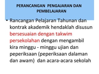 PERANCANGAN  PENGAJARAN DAN    PEMBELAJARAN  Rancangan Pelajaran Tahunan dan kontrak akademik hendaklah disusun  bersesuaian dengan takwim persekolahan  dengan mengambil kira minggu - minggu ujian dan peperiksaan (peperiksaan dalaman dan awam)  dan acara-acara sekolah 
