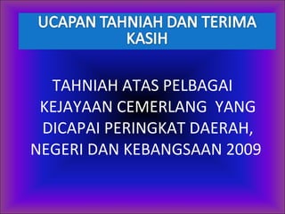   TAHNIAH ATAS PELBAGAI KEJAYAAN CEMERLANG  YANG DICAPAI PERINGKAT DAERAH, NEGERI DAN KEBANGSAAN 2009  