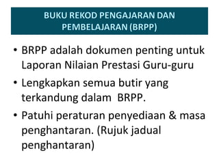 BRPP adalah dokumen penting untuk Laporan Nilaian Prestasi Guru-guru Lengkapkan semua butir yang terkandung dalam  BRPP. Patuhi peraturan penyediaan & masa penghantaran. (Rujuk jadual penghantaran) 