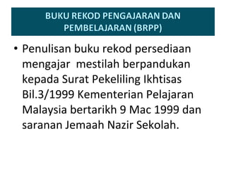 Penulisan buku rekod persediaan mengajar  mestilah berpandukan kepada Surat Pekeliling Ikhtisas Bil.3/1999 Kementerian Pelajaran Malaysia bertarikh 9 Mac 1999 dan saranan Jemaah Nazir Sekolah. 