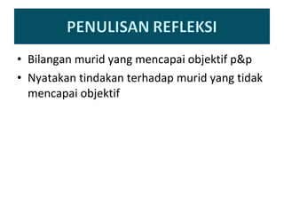 Bilangan murid yang mencapai objektif p&p Nyatakan tindakan terhadap murid yang tidak mencapai objektif 