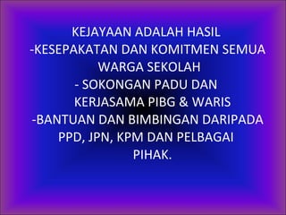 KEJAYAAN ADALAH HASIL  -KESEPAKATAN DAN KOMITMEN SEMUA  WARGA SEKOLAH - SOKONGAN PADU DAN    KERJASAMA PIBG & WARIS -BANTUAN DAN BIMBINGAN DARIPADA PPD, JPN, KPM DAN PELBAGAI    PIHAK. 