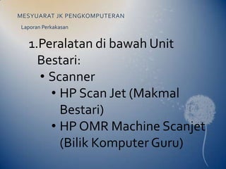MESYUARAT JK PENGKOMPUTERAN
Laporan Perkakasan


  1.Peralatan di bawah Unit
    Bestari:
    • Scanner
      • HP Scan Jet (Makmal
        Bestari)
      • HP OMR Machine Scanjet
        (Bilik Komputer Guru)
 
