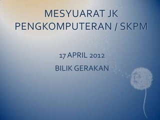 MESYUARAT JK
PENGKOMPUTERAN / SKPM

       17 APRIL 2012
      BILIK GERAKAN
 
