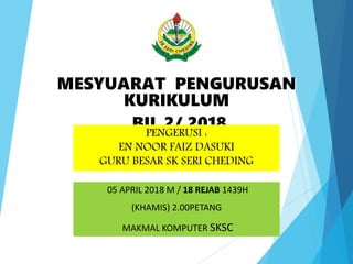 MESYUARAT PENGURUSAN
KURIKULUM
BIL 2/ 2018
05 APRIL 2018 M / 18 REJAB 1439H
(KHAMIS) 2.00PETANG
MAKMAL KOMPUTER SKSC
PENGERUSI :
EN NOOR FAIZ DASUKI
GURU BESAR SK SERI CHEDING
 