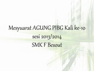 Mesyuarat AGUNG PIBG Kali ke-10 
sesi 2013/2014 
SMK F Besout 
 