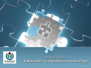 Mészöly Tamás:
A Wikimédia és a könyvtárak közös világa
1
 