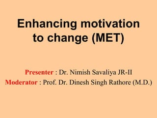 Enhancing motivation
to change (MET)
Presenter : Dr. Nimish Savaliya JR-II
Moderator : Prof. Dr. Dinesh Singh Rathore (M.D.)
 