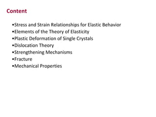 Content

 •Stress and Strain Relationships for Elastic Behavior
 •Elements of the Theory of Elasticity
 •Plastic Deformation of Single Crystals
 •Dislocation Theory
 •Strengthening Mechanisms
 •Fracture
 •Mechanical Properties
 