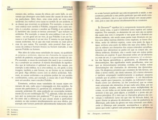 132 ARISTÓTéLES
EDIPRO LIVRO V
número são, ambos, causas da oitava; por outro lado, os uni-
versais que abrangem uma dada causa são causas de seus efei-
tos particulares. Além disso, uma coisa pode ser uma causa
acidental, [ou melhor) uma causa no sentido de um acidente, e
35 as classes que encerram os acidentes. Por exemplo, a causa de
uma estátua num sentido é Políclito, enquanto num outro sen-
1014a1 tido é o escultor, porque o escultor ser Políclito é um acidente.
E [também) são causas os termos uníversaís-" que incluem os
acidentes. Por exemplo, a causa de uma estátua é um ser hu-
mano - ou em geral um ser vivo, já que Políclito é um ser hu-
mano e o ser humano é um ser vivo. E mesmo no que tange às
causas acidentais, há as que são mais remotas ou mais próxi-
5 mas do que outras. Por exemplo, seria possível dizer que a
causa da estátua é homem branco ou homem instruído, e não
apenas Políclito ou homem.
Mas além de todas essas variedades de causas, na qualidade
de próprias e acidentais, algumas são chamadas de causas num
sentido de potência, enquanto outras o são num sentido de ato.
Por exemplo, a causa da construção [da casa) é ou o construtor
10 ou o construtor ao construir. A mesma diversidade de significa-
dos que já indicamos é aplicável aos efeitos das causas, por
exemplo a esta estátua, ou a uma estátua, ou, em geral, a uma
imagem; também a este bronze, ou ao bronze ou ao material
em geral. Algo idêntico ocorre com os efeitos acidentais. Ade-
mais, as causas acidentais e as próprias podem ter um sentido
15 combinatório, como, por exemplo, a causa não é nem Políclito
nem um escultor, mas o escultor Políclito.
Entretanto, embora essas variedades de causas sejam em
número de seis, cada uma é empregada em dois sentidos. As
causas são particulares [1), genéricas [2), acidentais (3), generi-
camente acidentais (4), estas podendo ser enunciadas isolada-
mente (5) ou em combinação (6).179 E, ademais, todas são atuais
(em ato) ou potenciais (em potência).l80 E que se acresça que
20 há entre elas a diferença de que causas atuais e particulares
existem ou não existem simultaneamente aos seus efeitos, por
exemplo este homem particular administrando tratamento médi-
178. As classes.
179. Sentido 1.
J 80. Sentido 2.
METAFíSICA
133
LIVRO V EDIPRO
co a este homem particular que está recuperando a saúde, e este
construtor particular a este prédio particular que está sendo cons-
truído; entretanto, não é o que ocorre sempre com causas poten-
25 ciais, pois a casa não perece simultaneamente ao construtor.
3. Elemento181
significa [a) o componente imanente primor-
dial, numa coisa, o qual é indivisível como espécie em outras
espécies. Por exemplo, os elementos de um som são as partes
das quais esse som é composto e nas quais ele é divisível em
última instância, não sendo essas partes mais divisíveis em ou-
tros sons delas mesmas distintos como espécies; se forem divi-
30 didas, serão de idêntica espécie, como uma parte da água é
água, embora uma parte da sílaba não seja uma sílaba; [b) os
que se referem aos elementos dos corpos entendem semelhan-
temente [por elementos) as partes em que os corpos são, em
última instância, divisíveis, não o sendo mais em outras partes
diferentes em espécie. E quer discorram sobre um tal elemento
ou mais de um, é o que entendem por elemento; [c) os elemen-
35 tos das figuras geométricas e, geralmente, os elementos das
demonstrações, têm significados muito semelhantes, uma vez
1014b1 que as demonstrações primárias contidas em muitas outras
demonstrações são chamados de elementos das ..demonstra-v.
ções. Os silogismos primários que consistem de três termos, um
deles o termo médio, são desta natureza; [d) o termo elemento
é também empregado' metaforicamente a qualquer pequena
unidade que se presta a vários propósitos - e, em decorrência
5 disso, aquilo que é pequeno, ou simples, ou indivisível é classi-
ficado.corno um elemento; [e) daí [conclui-se) que as coisas
mais. universais são elementos, já que cada uma delas, por ser
uma unidade simples, está presente numa multiplicidade de
coisas, ou em todas ou em tantas quanto possível, devendo-se
acrescer a isso que, para alguns, a unidade e o ponto são pri-
meiros princípios; [f) e visto que os chamados gêneros são uni-
10 versais e indivisíveis (uma vez que não há fórmula deles), há
quem chame os gêneros de elementos, e eles de preferência às
diferenças, pela razão do gênero ser mais universal: com efeito,
onde a diferença está presente, acompanha-a o gênero, ao
passo que onde o gênero está pr~sente nem sempre a diferença
18J. ...~~OtxEtov ... (stoikheion).
 