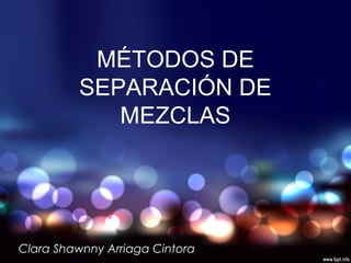 MÉTODOS DE
SEPARACIÓN DE
MEZCLAS
Clara Shawnny Arriaga Cintora
 