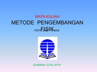 METODE PENGEMBANGAN
FISIK
MATA KULIAH
PGTK 2302 – 4 SKS
SUMIRAH, S.Pd, M.Pd
 