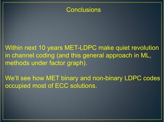 Conclusions
Within next 10 years MET-LDPC make quiet revolution
in channel coding (and this general approach in ML,
methods under factor graph).
We’ll see how MET binary and non-binary LDPC codes
occupied most of ECC solutions.
 