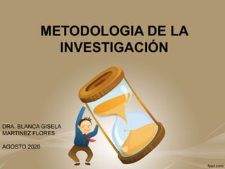 METODOLOGIA DE LA
INVESTIGACIÓN
DRA. BLANCA GISELA
MARTINEZ FLORES
AGOSTO 2020
 