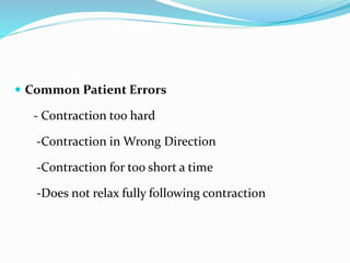  Common Patient Errors
- Contraction too hard
-Contraction in Wrong Direction
-Contraction for too short a time
-Does not relax fully following contraction
 