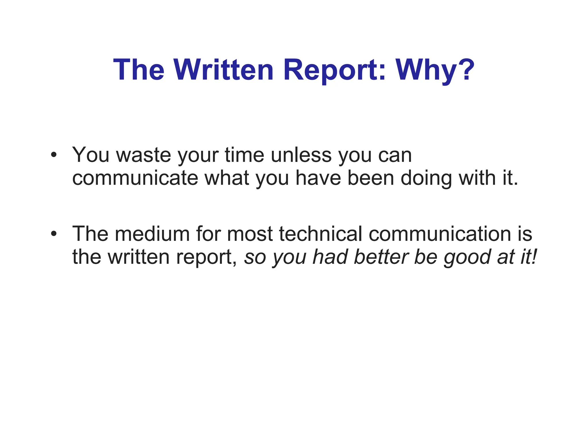 The Written Report: Why?
• You waste your time unless you can
communicate what you have been doing with it.
• The medium for most technical communication is
the written report, so you had better be good at it!
 